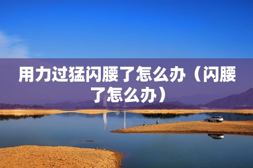 用力过猛闪腰了怎么办（闪腰了怎么办）