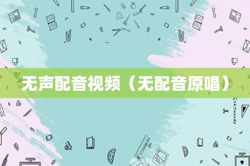 无声配音视频（无配音原唱）