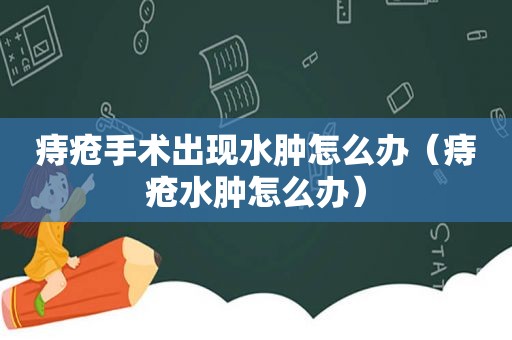 痔疮手术出现水肿怎么办（痔疮水肿怎么办）