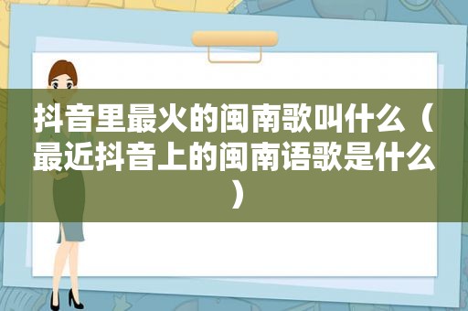 抖音里最火的闽南歌叫什么（最近抖音上的闽南语歌是什么）