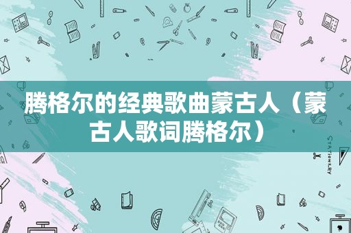 腾格尔的经典歌曲蒙古人（蒙古人歌词腾格尔）