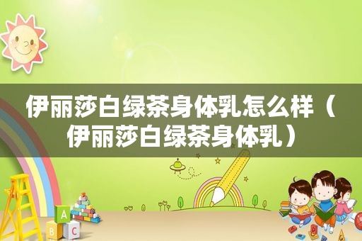 伊丽莎白绿茶身体乳怎么样（伊丽莎白绿茶身体乳）