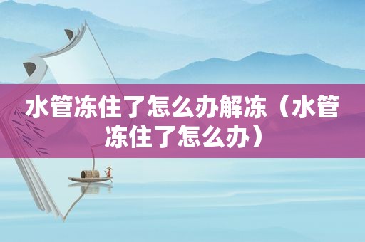 水管冻住了怎么办解冻（水管冻住了怎么办）