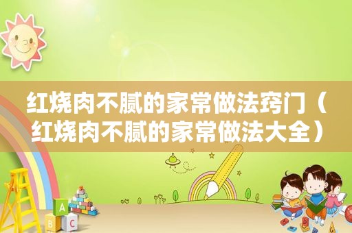 红烧肉不腻的家常做法窍门（红烧肉不腻的家常做法大全）