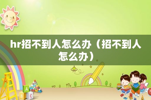 hr招不到人怎么办（招不到人怎么办）