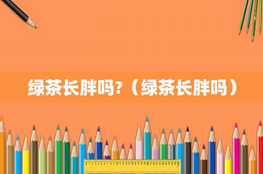 绿茶长胖吗?（绿茶长胖吗）