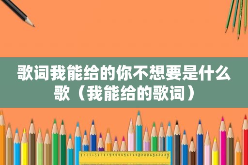 歌词我能给的你不想要是什么歌（我能给的歌词）