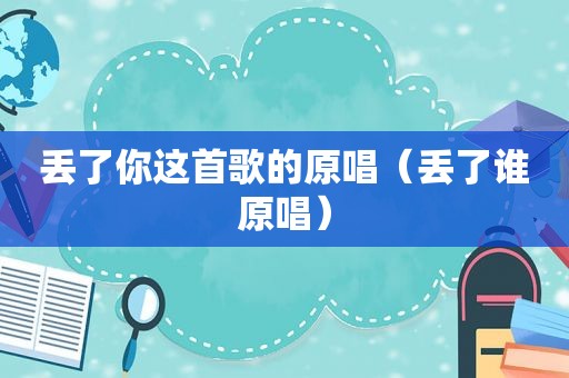 丢了你这首歌的原唱（丢了谁原唱）