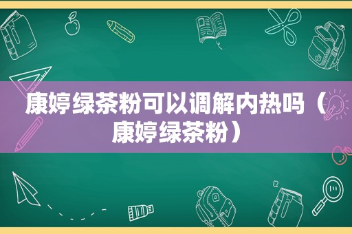 康婷绿茶粉可以调解内热吗（康婷绿茶粉）