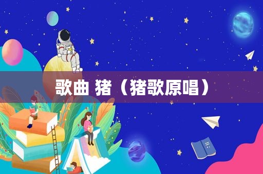歌曲 猪（猪歌原唱）