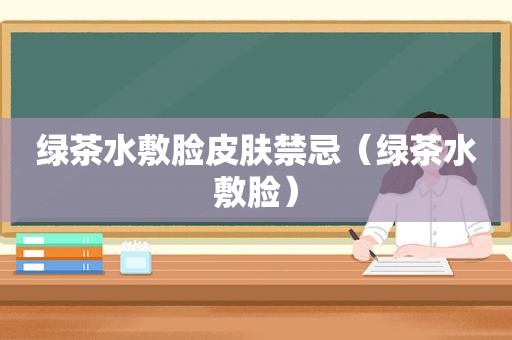 绿茶水敷脸皮肤禁忌（绿茶水敷脸）