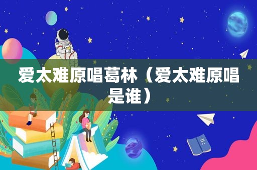 爱太难原唱葛林（爱太难原唱是谁）