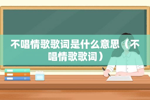 不唱情歌歌词是什么意思（不唱情歌歌词）