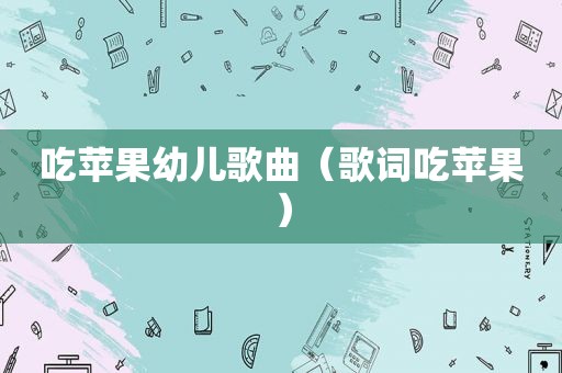 吃苹果幼儿歌曲（歌词吃苹果）