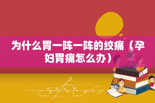 为什么胃一阵一阵的绞痛（孕妇胃痛怎么办）
