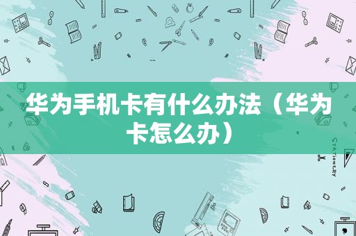 华为手机卡有什么办法（华为卡怎么办）