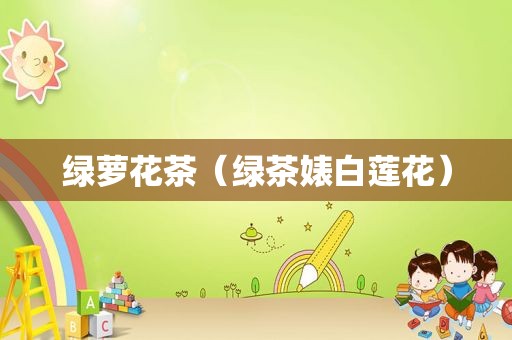 绿萝花茶（绿茶婊白莲花）