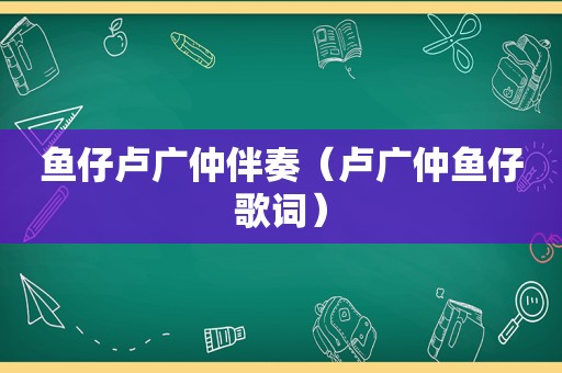 鱼仔卢广仲伴奏（卢广仲鱼仔歌词）