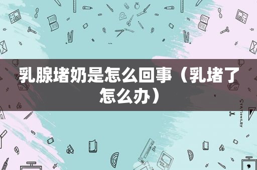 乳腺堵奶是怎么回事（乳堵了怎么办）