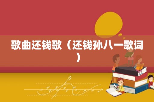 歌曲还钱歌（还钱孙八一歌词）