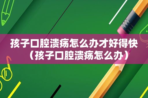 孩子口腔溃疡怎么办才好得快（孩子口腔溃疡怎么办）