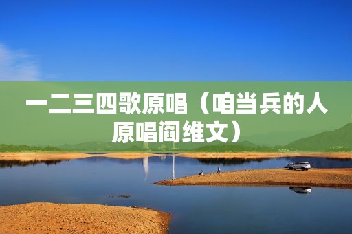 一二三四歌原唱（咱当兵的人原唱阎维文）