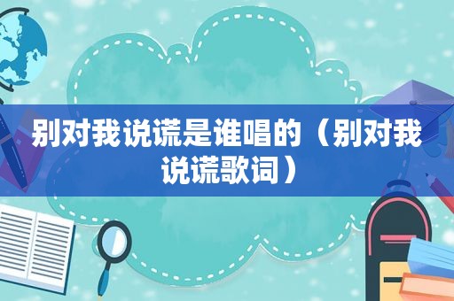 别对我说谎是谁唱的（别对我说谎歌词）