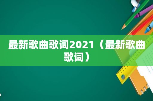 最新歌曲歌词2021（最新歌曲歌词）