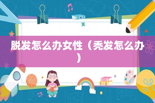 脱发怎么办女性（秃发怎么办）