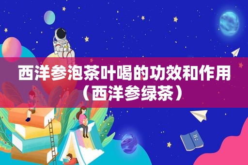 西洋参泡茶叶喝的功效和作用（西洋参绿茶）
