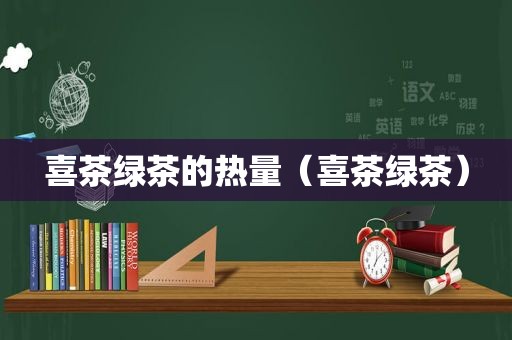 喜茶绿茶的热量（喜茶绿茶）