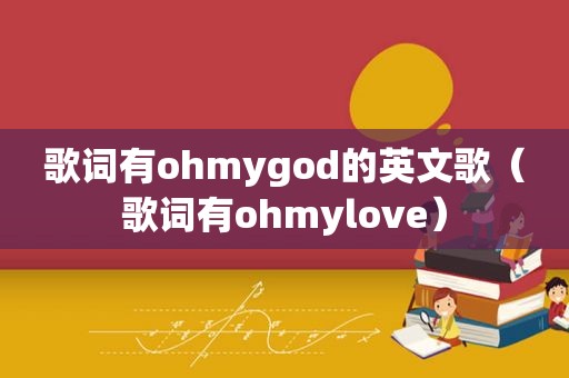 歌词有ohmygod的英文歌（歌词有ohmylove）