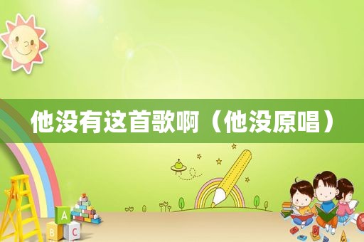 他没有这首歌啊（他没原唱）