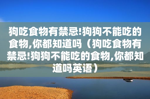 狗吃食物有禁忌!狗狗不能吃的食物,你都知道吗（狗吃食物有禁忌!狗狗不能吃的食物,你都知道吗英语）