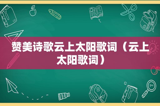 赞美诗歌云上太阳歌词（云上太阳歌词）