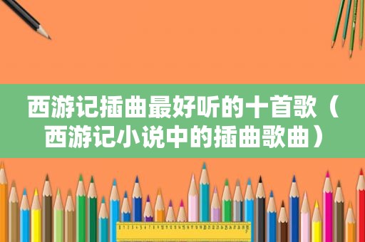 西游记插曲最好听的十首歌（西游记小说中的插曲歌曲）
