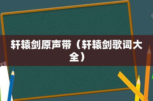 轩辕剑原声带（轩辕剑歌词大全）