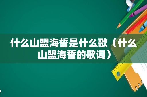 什么山盟海誓是什么歌（什么山盟海誓的歌词）