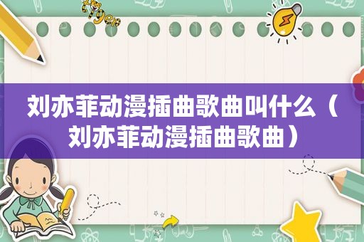 刘亦菲动漫插曲歌曲叫什么（刘亦菲动漫插曲歌曲）