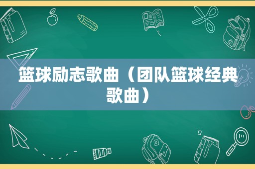 篮球励志歌曲（团队篮球经典歌曲）