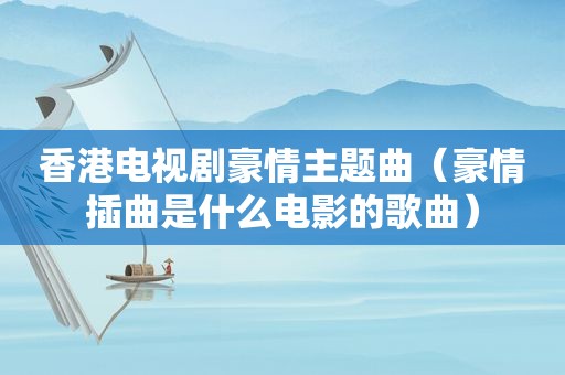 香港电视剧豪情主题曲（豪情插曲是什么电影的歌曲）