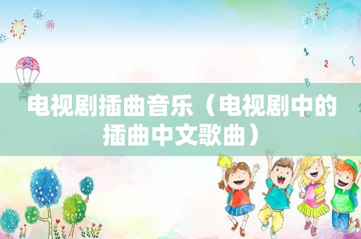 电视剧插曲音乐（电视剧中的插曲中文歌曲）