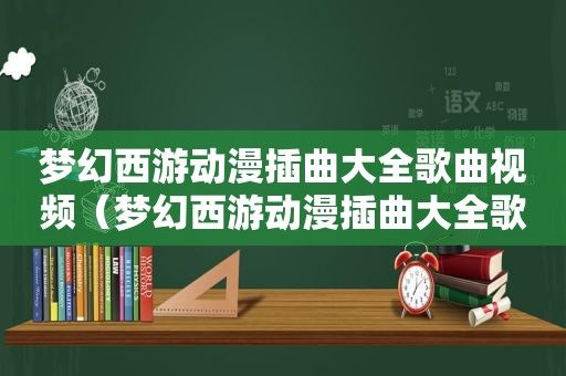梦幻西游动漫插曲大全歌曲视频（梦幻西游动漫插曲大全歌曲）
