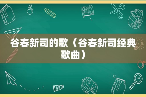 谷春新司的歌（谷春新司经典歌曲）