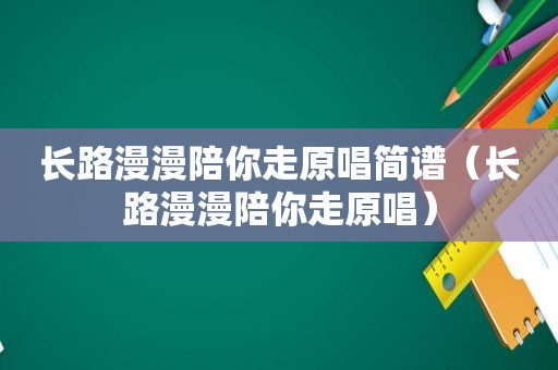 长路漫漫陪你走原唱简谱（长路漫漫陪你走原唱）