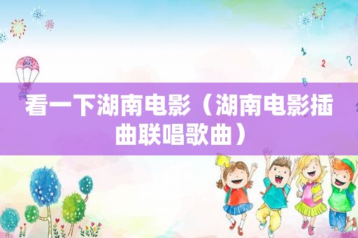 看一下湖南电影（湖南电影插曲联唱歌曲）