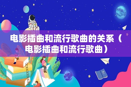电影插曲和流行歌曲的关系（电影插曲和流行歌曲）