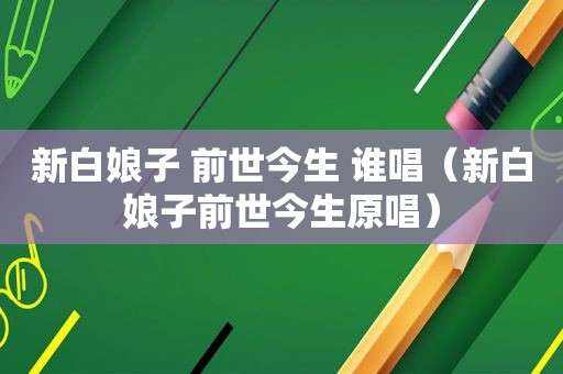 新白娘子 前世今生 谁唱（新白娘子前世今生原唱）