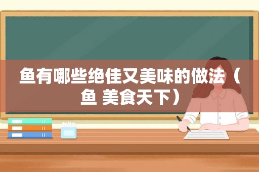 鱼有哪些绝佳又美味的做法（鱼 美食天下）