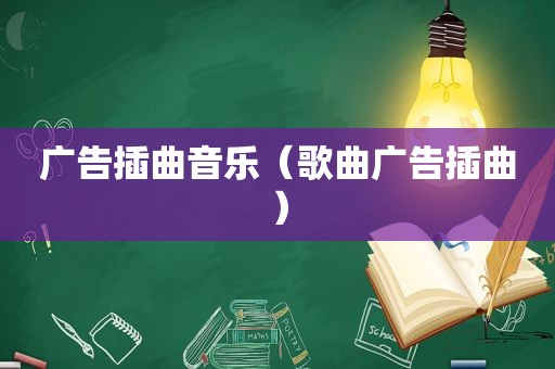 广告插曲音乐（歌曲广告插曲）